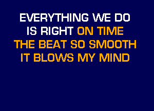 EVERYTHING WE DO
IS RIGHT ON TIME
THE BEAT SO SMOOTH
IT BLOWS MY MIND