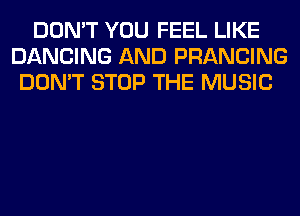 DON'T YOU FEEL LIKE
DANCING AND PRANCING
DON'T STOP THE MUSIC