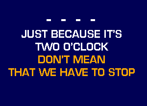 JUST BECAUSE ITS
TWO O'CLOCK
DON'T MEAN

THAT WE HAVE TO STOP