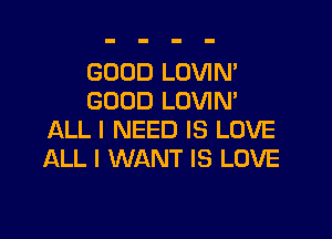 GOOD LOVIN'
GOOD LOVIN'

ALL I NEED IS LOVE
ALL I WANT IS LOVE