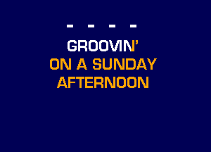 GROOVIN'
ON A SUNDAY

AFTERNOON