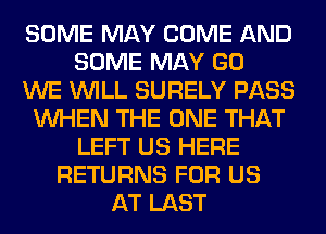 SOME MAY COME AND
SOME MAY GO
WE WILL SURELY PASS
WHEN THE ONE THAT
LEFT US HERE
RETURNS FOR US
AT LAST