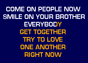 COME ON PEOPLE NOW
SMILE ON YOUR BROTHER
EVERYBODY
GET TOGETHER
TRY TO LOVE
ONE ANOTHER
RIGHT NOW