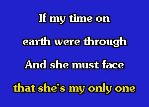 If my time on
earth were through
And she must face

that she's my only one