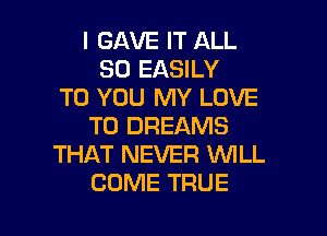 l GAVE IT ALL
80 EASILY
TO YOU MY LOVE

TO DREAMS
THAT NEVER WILL
COME TRUE