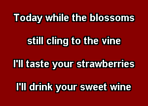 Today while the blossoms
still cling to the vine
I'll taste your strawberries

I'll drink your sweet wine