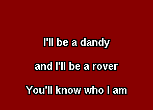 I'll be a dandy

and I'll be a rover

You'll know who I am