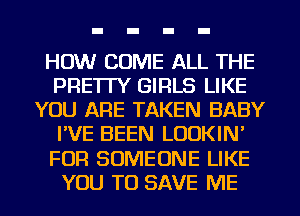 HOW COME ALL THE
PRETTY GIRLS LIKE
YOU ARE TAKEN BABY
I'VE BEEN LOUKIN'
FOR SOMEONE LIKE
YOU TO SAVE ME