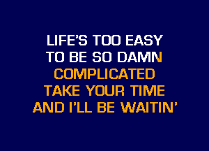 LIFE'S TOO EASY
TO BE SO DAMN
CUMPLICATED
TAKE YOUR TIME
AND PLL BE WAITIN'

g