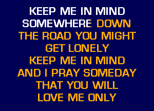 KEEP ME IN MIND
SOMEWHERE DOWN
THE ROAD YOU MIGHT
GET LONELY
KEEP ME IN MIND
AND I PRAY SOMEDAY
THAT YOU WILL
LOVE ME ONLY