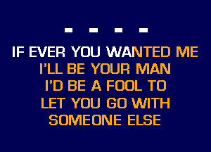 IF EVER YOU WANTED ME
I'LL BE YOUR MAN
I'D BE A FOUL TO
LET YOU GO WITH
SOMEONE ELSE