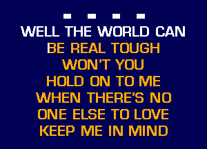 WELL THE WORLD CAN
BE REAL TOUGH
WON'T YOU
HOLD ON TO ME
WHEN THERES NO
ONE ELSE TO LOVE
KEEP ME IN MIND