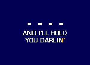 AND I'LL HOLD
YOU DARLIN'