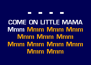 COME ON LITI'LE MAMA
Mmm Mmm Mmm Mmm
Mmm Mmm Mmm
Mmm Mmm Mmm Mmm
Mmm Mmm