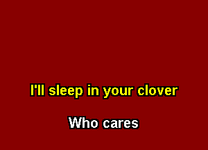 I'll sleep in your clover

Who cares
