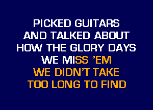 PICKED GUITARS
AND TALKED ABOUT
HOW THE GLORY DAYS
WE MISS 'EM
WE DIDN'T TAKE
TOD LONG TO FIND