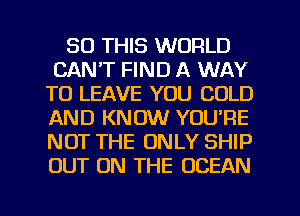 30 THIS WORLD
CAN'T FIND A WAY
TO LEAVE YOU COLD
AND KNOW YOU'RE
NOT THE ONLY SHIP
OUT ON THE OCEAN