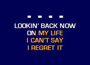 LOOKIN' BACK NOW

ON MY LIFE
I CAN'T SAY

I REGRET IT