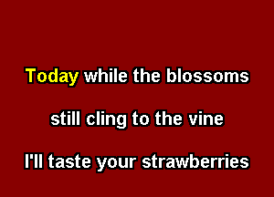Today while the blossoms

still cling to the vine

I'll taste your strawberries