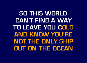 30 THIS WORLD
CAN'T FIND A WAY
TO LEAVE YOU COLD
AND KNOW YOU'RE
NOT THE ONLY SHIP
OUT ON THE OCEAN