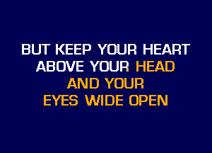 BUT KEEP YOUR HEART
ABOVE YOUR HEAD
AND YOUR
EYES WIDE OPEN