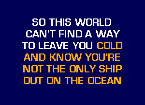 30 THIS WORLD
CAN'T FIND A WAY
TO LEAVE YOU COLD
AND KNOW YOU'RE
NOT THE ONLY SHIP
OUT ON THE OCEAN