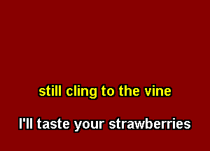 still cling to the vine

I'll taste your strawberries