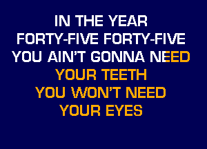 IN THE YEAR
FORTY-FIVE FORTY-FIVE
YOU AIN'T GONNA NEED
YOUR TEETH
YOU WON'T NEED
YOUR EYES