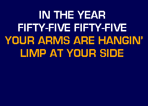 IN THE YEAR
FlFTY-FIVE FlFTY-FIVE
YOUR ARMS ARE HANGIN'
LIMP AT YOUR SIDE