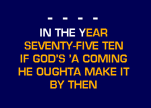 IN THE YEAR
SEVENTY-FIVE TEN
IF GOD'S 'A COMING
HE OUGHTA MAKE IT
BY THEN
