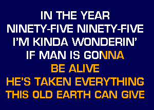 IN THE YEAR
NlNETY-FIVE NlNETY-FIVE
I'M KINDA WONDERIN'
IF MAN IS GONNA
BE ALIVE

HE'S TAKEN EVERYTHING
THIS OLD EARTH CAN GIVE