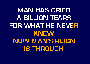 MAN HAS CRIED
A BILLION TEARS
FOR WHAT HE NEVER
KNEW
NOW MAN'S REIGN
IS THROUGH