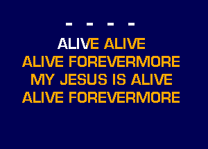 ALIVE ALIVE
ALIVE FOREVERMORE
MY JESUS IS ALIVE
ALIVE FOREVERMORE