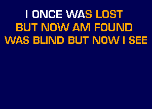 I ONCE WAS LOST

BUT NOW AM FOUND
WAS BLIND BUT NOWI SEE
