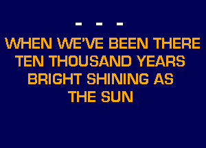 WHEN WE'VE BEEN THERE
TEN THOUSAND YEARS
BRIGHT SHINING AS
THE SUN