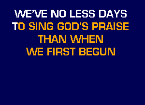 WE'VE N0 LESS DAYS
TO SING GOD'S PRAISE
THAN WHEN
WE FIRST BEGUN