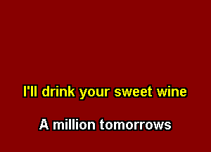 I'll drink your sweet wine

A million tomorrows