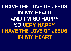 I HAVE THE LOVE OF JESUS
IN MY HEART
AND I'M SO HAPPY

SO VERY HAPPY
I HAVE THE LOVE OF JESUS

IN MY HEART