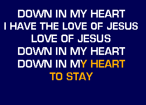 DOWN IN MY HEART
I HAVE THE LOVE OF JESUS

LOVE OF JESUS
DOWN IN MY HEART
DOWN IN MY HEART

TO STAY