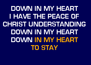 DOWN IN MY HEART
I HAVE THE PEACE OF
CHRIST UNDERSTANDING
DOWN IN MY HEART
DOWN IN MY HEART
TO STAY