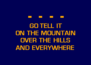 GO TELL IT
ON THE MOUNTAIN
OVER THE HILLS

AND EVERYWHERE

g