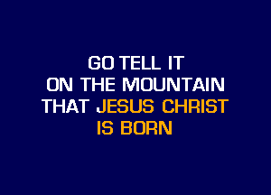 GO TELL IT
ON THE MOUNTAIN

THAT JESUS CHRIST
IS BORN