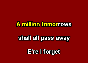 A million tomorrows

shall all pass away

E're I forget