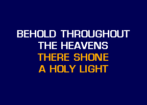 BEHOLD THROUGHOUT
THE HEAVENS
THERE SHONE
A HOLY LIGHT