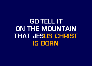 GO TELL IT
ON THE MOUNTAIN

THAT JESUS CHRIST
IS BORN