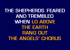 THE SHEPHERDS FEARED
AND TREMBLED
WHEN LU ABOVE

THE EARTH
HANG OUT
THE ANGELS' CHORUS