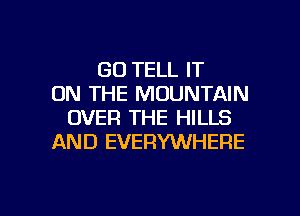 GO TELL IT
ON THE MOUNTAIN
OVER THE HILLS
AND EVERYWHERE

g