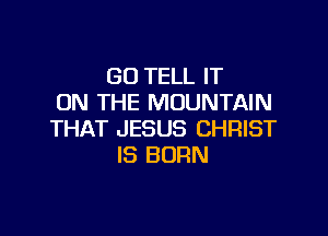 GO TELL IT
ON THE MOUNTAIN

THAT JESUS CHRIST
IS BORN