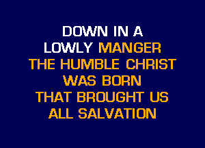 DOWN IN A
LOWLY MANGER
THE HUMBLE CHRIST
WAS BORN
THAT BROUGHT US
ALL SALVATION