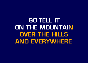 GO TELL IT
ON THE MOUNTAIN
OVER THE HILLS
AND EVERYWHERE

g